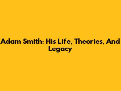 Adam Smith: His Life, Theories, And Legacy