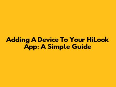 Adding A Device To Your HiLook App: A Simple Guide