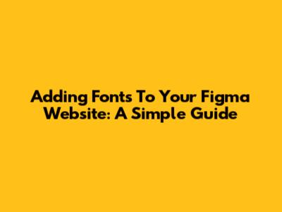 Adding Fonts To Your Figma Website: A Simple Guide