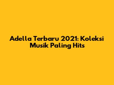 Adella Terbaru 2021: Koleksi Musik Paling Hits