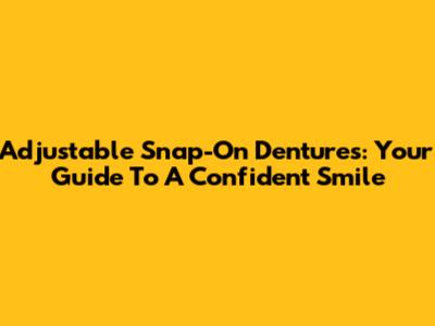 Adjustable Snap-On Dentures: Your Guide To A Confident Smile