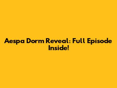 Aespa Dorm Reveal: Full Episode Inside!