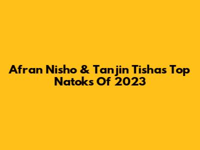 Afran Nisho & Tanjin Tisha's Top Natoks Of 2023