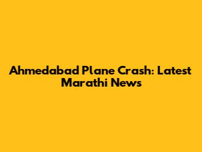 Ahmedabad Plane Crash: Latest Marathi News