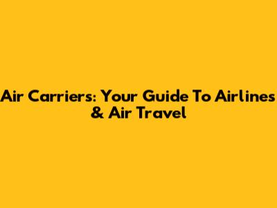 Air Carriers: Your Guide To Airlines & Air Travel