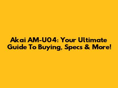 Akai AM-U04: Your Ultimate Guide To Buying, Specs & More!
