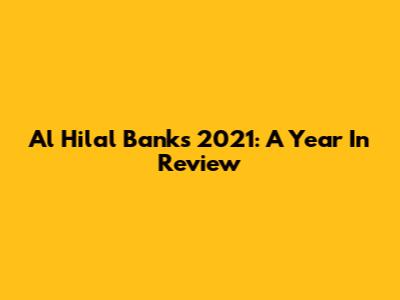 Al Hilal Bank's 2021: A Year In Review