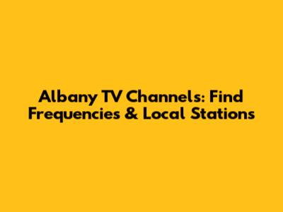 Albany TV Channels: Find Frequencies & Local Stations