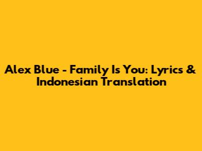 Alex Blue - Family Is You: Lyrics & Indonesian Translation