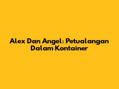 Alex Dan Angel: Petualangan Dalam Kontainer