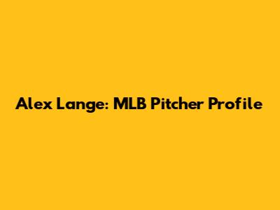 Alex Lange: MLB Pitcher Profile