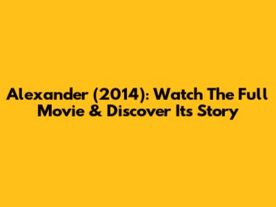 Alexander (2014): Watch The Full Movie & Discover Its Story