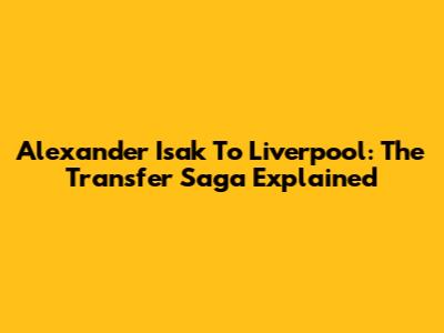 Alexander Isak To Liverpool: The Transfer Saga Explained