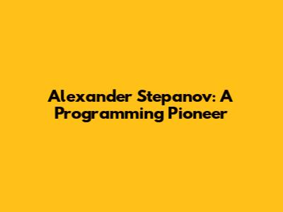 Alexander Stepanov: A Programming Pioneer