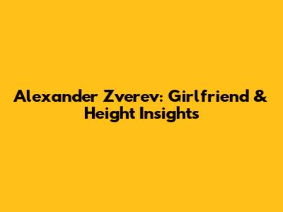 Alexander Zverev: Girlfriend & Height Insights