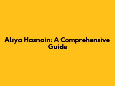 Aliya Hasnain: A Comprehensive Guide