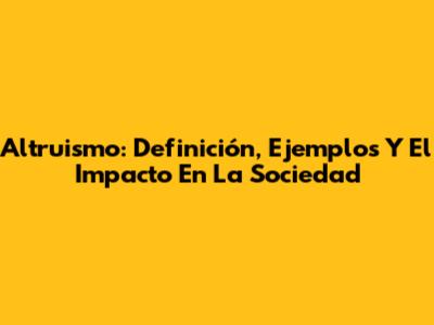 Altruismo: Definición, Ejemplos Y El Impacto En La Sociedad