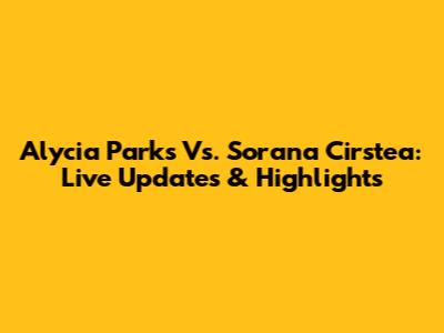Alycia Parks Vs. Sorana Cirstea: Live Updates & Highlights