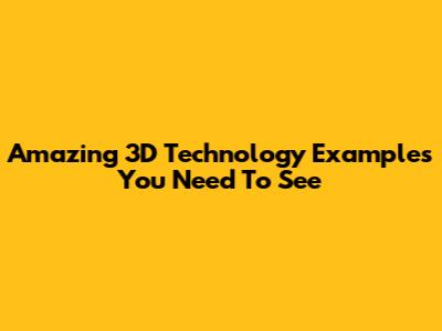 Amazing 3D Technology Examples You Need To See