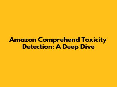 Amazon Comprehend Toxicity Detection: A Deep Dive