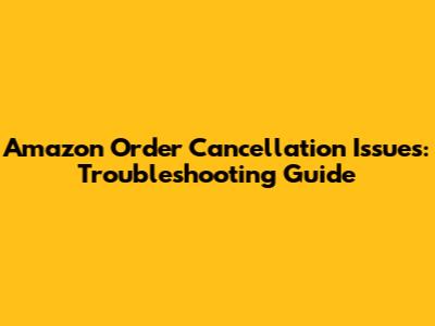 Amazon Order Cancellation Issues: Troubleshooting Guide