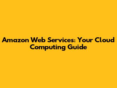 Amazon Web Services: Your Cloud Computing Guide