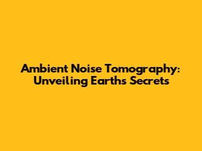 Ambient Noise Tomography: Unveiling Earth's Secrets