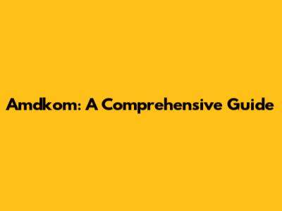 Amdkom: A Comprehensive Guide