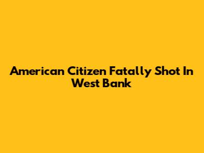 American Citizen Fatally Shot In West Bank
