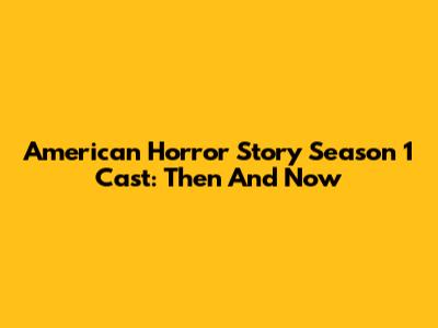 American Horror Story Season 1 Cast: Then And Now