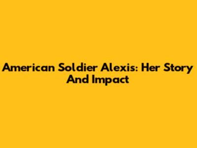 American Soldier Alexis: Her Story And Impact
