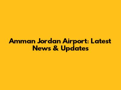 Amman Jordan Airport: Latest News & Updates