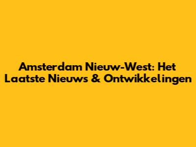 Amsterdam Nieuw-West: Het Laatste Nieuws & Ontwikkelingen