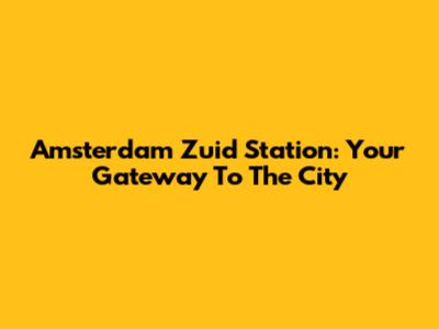 Amsterdam Zuid Station: Your Gateway To The City