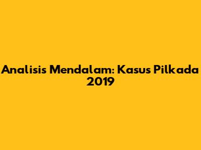 Analisis Mendalam: Kasus Pilkada 2019
