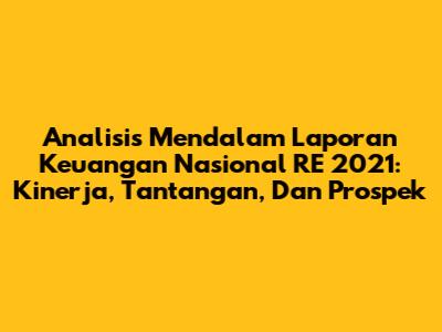 Analisis Mendalam Laporan Keuangan Nasional RE 2021: Kinerja, Tantangan, Dan Prospek