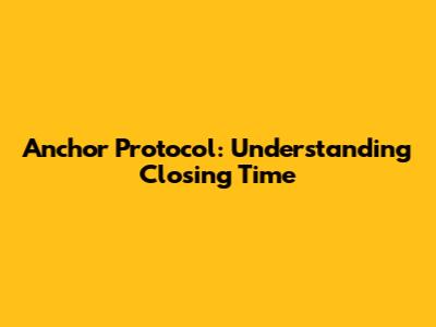 Anchor Protocol: Understanding Closing Time