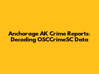 Anchorage AK Crime Reports: Decoding OSCCrimeSC Data