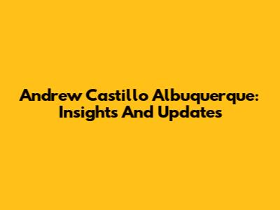 Andrew Castillo Albuquerque: Insights And Updates