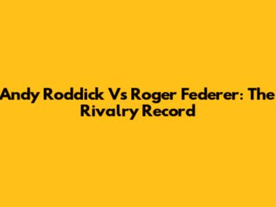 Andy Roddick Vs Roger Federer: The Rivalry Record