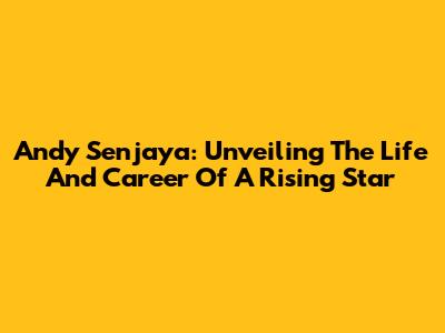 Andy Senjaya: Unveiling The Life And Career Of A Rising Star