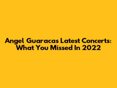 Angel Guaraca's Latest Concerts: What You Missed In 2022