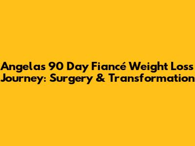 Angela's 90 Day Fiancé Weight Loss Journey: Surgery & Transformation