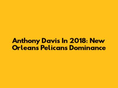 Anthony Davis In 2018: New Orleans Pelicans Dominance