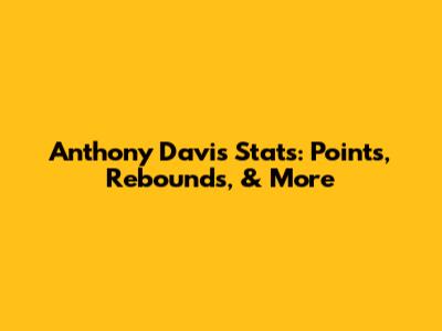 Anthony Davis Stats: Points, Rebounds, & More