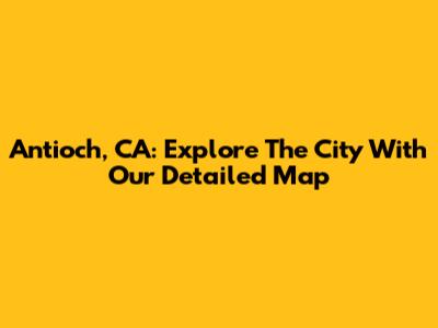 Antioch, CA: Explore The City With Our Detailed Map