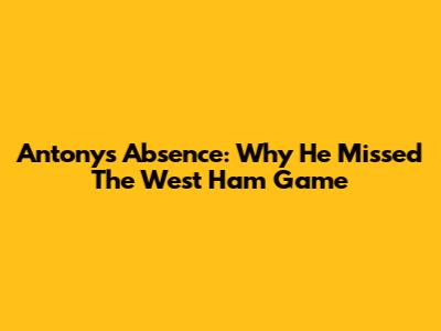 Antony's Absence: Why He Missed The West Ham Game