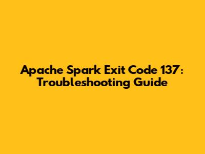 Apache Spark Exit Code 137: Troubleshooting Guide
