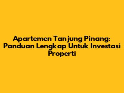 Apartemen Tanjung Pinang: Panduan Lengkap Untuk Investasi Properti