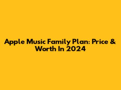 Apple Music Family Plan: Price & Worth In 2024